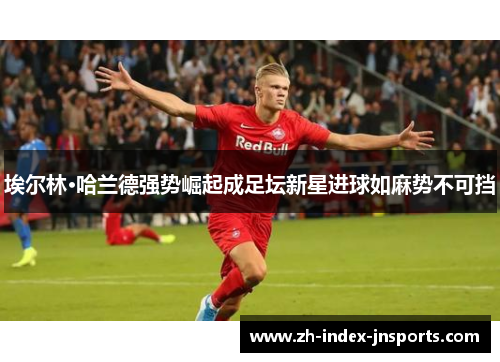 埃尔林·哈兰德强势崛起成足坛新星进球如麻势不可挡