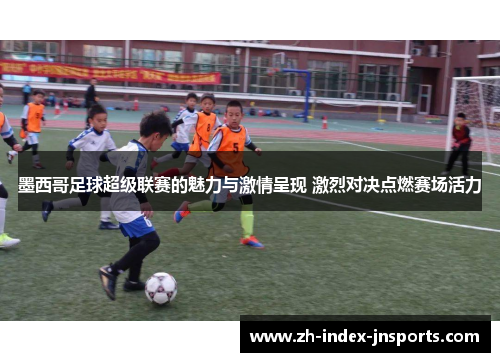 墨西哥足球超级联赛的魅力与激情呈现 激烈对决点燃赛场活力