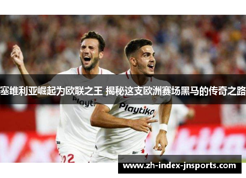 塞维利亚崛起为欧联之王 揭秘这支欧洲赛场黑马的传奇之路