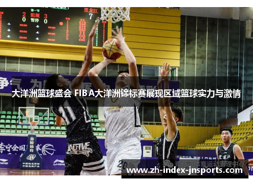 大洋洲篮球盛会 FIBA大洋洲锦标赛展现区域篮球实力与激情