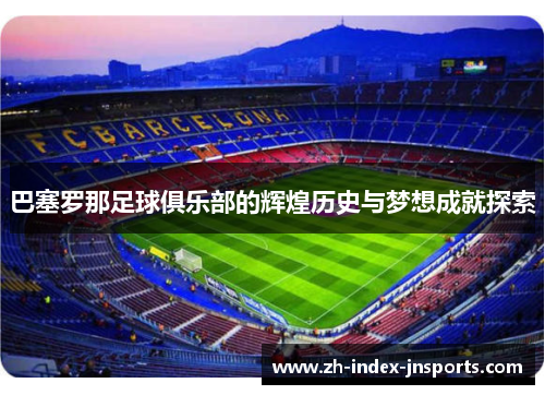 巴塞罗那足球俱乐部的辉煌历史与梦想成就探索