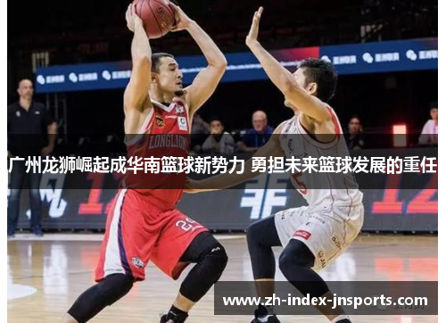 广州龙狮崛起成华南篮球新势力 勇担未来篮球发展的重任