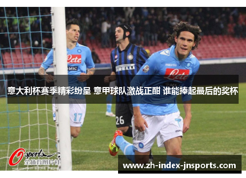 意大利杯赛季精彩纷呈 意甲球队激战正酣 谁能捧起最后的奖杯