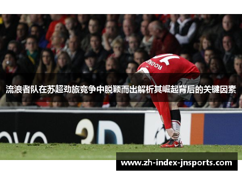 流浪者队在苏超劲旅竞争中脱颖而出解析其崛起背后的关键因素 流浪者队在苏超劲旅竞争中脱颖而出解析其崛起背后的关键因素