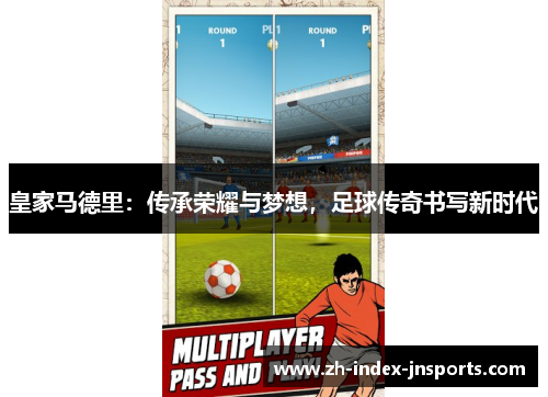 皇家马德里:传承荣耀与梦想,足球传奇书写新时代 皇家马德里:传承荣耀与梦想,足球传奇书写新时代
