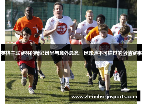 英格兰联赛杯的精彩纷呈与意外悬念：足球迷不可错过的激情赛事