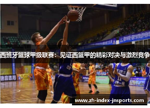 西班牙篮球甲级联赛：见证西篮甲的精彩对决与激烈竞争
