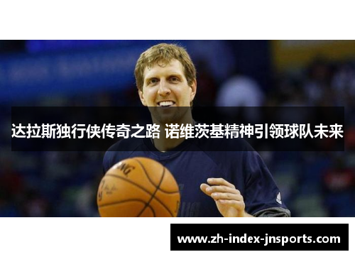 达拉斯独行侠传奇之路 诺维茨基精神引领球队未来 达拉斯独行侠传奇之路 诺维茨基精神引领球队未来