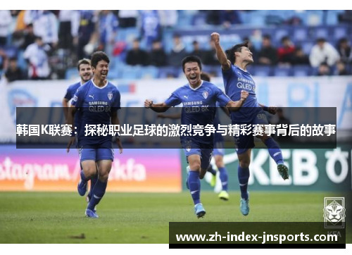 韩国K联赛：探秘职业足球的激烈竞争与精彩赛事背后的故事