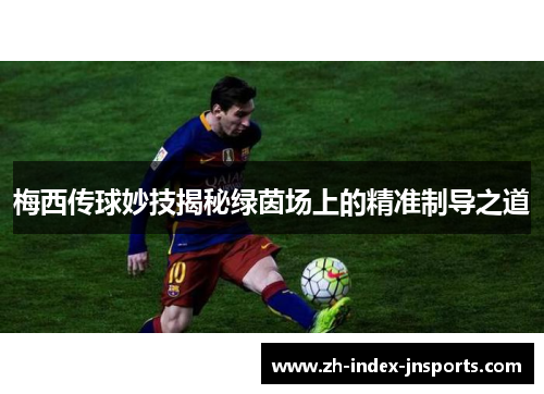 梅西传球妙技揭秘绿茵场上的精准制导之道