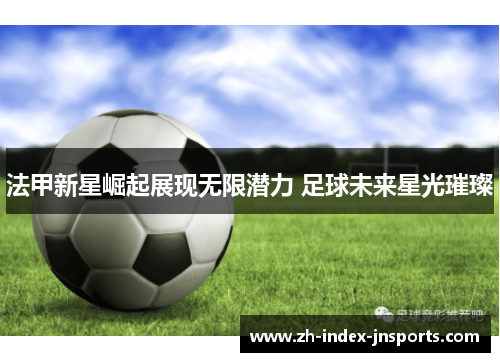 法甲新星崛起展现无限潜力 足球未来星光璀璨 法甲新星崛起展现无限潜力 足球未来星光璀璨