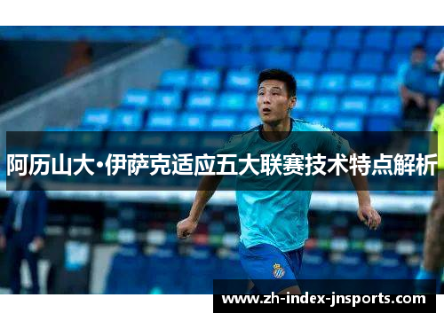 阿历山大·伊萨克适应五大联赛技术特点解析 阿历山大·伊萨克适应五大联赛技术特点解析
