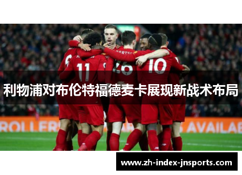 利物浦对布伦特福德麦卡展现新战术布局 利物浦对布伦特福德麦卡展现新战术布局