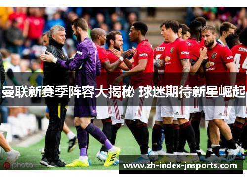 曼联新赛季阵容大揭秘 球迷期待新星崛起