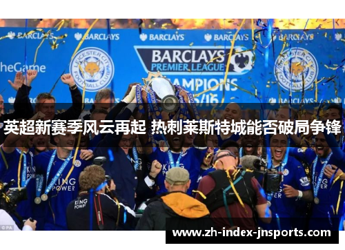 英超新赛季风云再起 热刺莱斯特城能否破局争锋