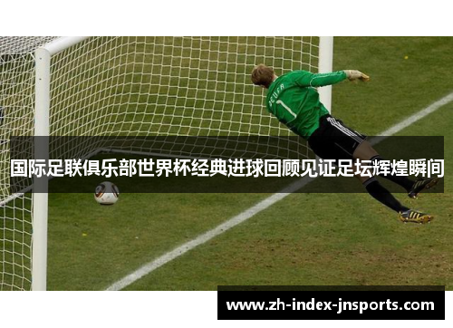 国际足联俱乐部世界杯经典进球回顾见证足坛辉煌瞬间 国际足联俱乐部世界杯经典进球回顾见证足坛辉煌瞬间