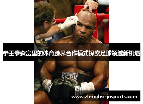 拳王泰森富里的体育跨界合作模式探索足球领域新机遇