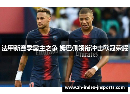 法甲新赛季霸主之争 姆巴佩领衔冲击欧冠荣耀