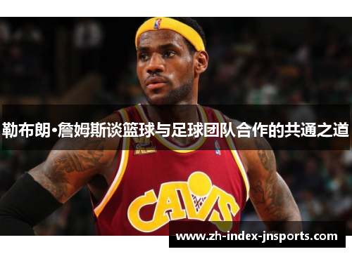 勒布朗·詹姆斯谈篮球与足球团队合作的共通之道