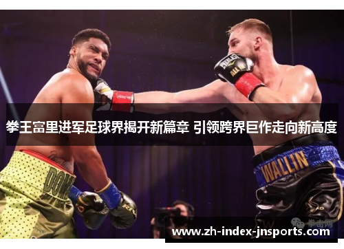 拳王富里进军足球界揭开新篇章 引领跨界巨作走向新高度